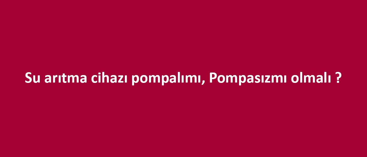 Su arıtma cihazı pompalımı pompasızmı olmalı ? Su arıtma cihazı pompalımı pompasızmı olmalı ?