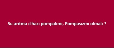 Su arıtma cihazı pompalımı pompasızmı olmalı ? Su arıtma cihazı pompalımı pompasızmı olmalı ?