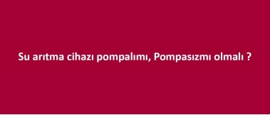 Su arıtma cihazı pompalımı pompasızmı olmalı ?
